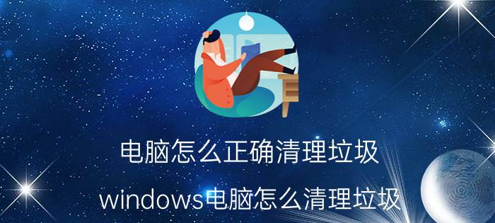 电脑怎么正确清理垃圾 windows电脑怎么清理垃圾？